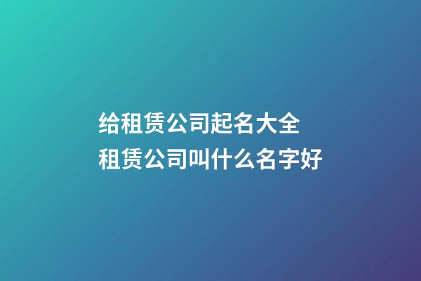 给租赁公司起名大全 租赁公司叫什么名字好-第1张-公司起名-玄机派